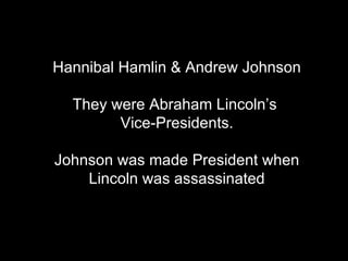 Hannibal Hamlin & Andrew Johnson They were Abraham Lincoln’s  Vice-Presidents. Johnson was made President when Lincoln was assassinated 