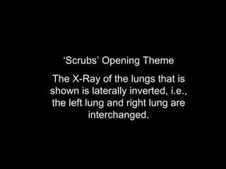 ‘ Scrubs’ Opening Theme The X-Ray of the lungs that is shown is laterally inverted, i.e., the left lung and right lung are interchanged. 