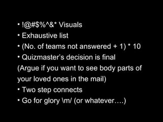 !@#$%^&* Visuals Exhaustive list (No. of teams not answered + 1) * 10 Quizmaster’s decision is final (Argue if you want to see body parts of your loved ones in the mail) Two step connects Go for glory \m/ (or whatever….) 