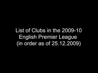 List of Clubs in the 2009-10 English Premier League  (in order as of 25.12.2009) 