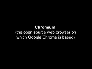Chromium   (the open source web browser on which Google Chrome is based) 