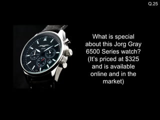 Q.25 What is special about this Jorg Gray 6500 Series watch? (It’s priced at $325 and is available online and in the market) 