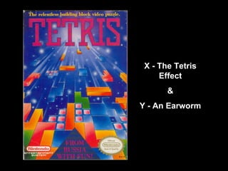 X - The Tetris Effect & Y - An Earworm 