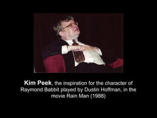 Kim Peek , the inspiration for the character of Raymond Babbit played by Dustin Hoffman, in the movie Rain Man (1988) 