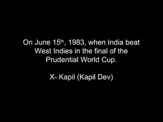 On June 15 th , 1983, when India beat West Indies in the final of the Prudential World Cup. X- Kapil (Kapil Dev) 
