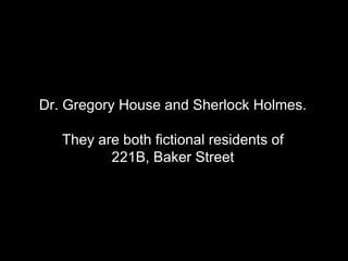 Dr. Gregory House and Sherlock Holmes. They are both fictional residents of 221B, Baker Street 