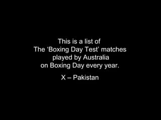 This is a list of  The ‘Boxing Day Test’ matches  played by Australia on Boxing Day every year. X – Pakistan 