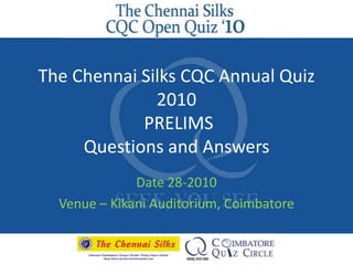 The Chennai Silks CQC Annual Quiz 2010 PRELIMSQuestions and Answers Date 28-2010 Venue – Kikani Auditorium, Coimbatore 