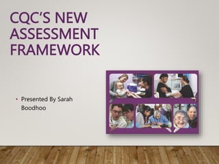 CQC’S NEW
ASSESSMENT
FRAMEWORK
• Presented By Sarah
Boodhoo
 