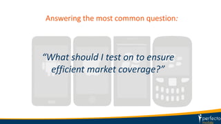 Answering the most common question:
“What should I test on to ensure
efficient market coverage?”
 