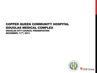 COPPER QUEEN COMMUNITY HOSPITAL
DOUGLAS MEDICAL COMPLEX
DOUGLAS CITY COUNCIL PRESENTATION
DECEMBER, 11TH, 2013

 