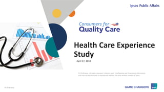 © 2018 Ipsos 1
Health Care Experience
Study
© 2018 Ipsos. All rights reserved. Contains Ipsos' Confidential and Proprietary information
and may not be disclosed or reproduced without the prior written consent of Ipsos.
April 17, 2018
 