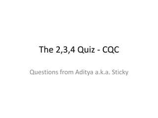 The 2,3,4 Quiz - CQC

Questions from Aditya a.k.a. Sticky
 