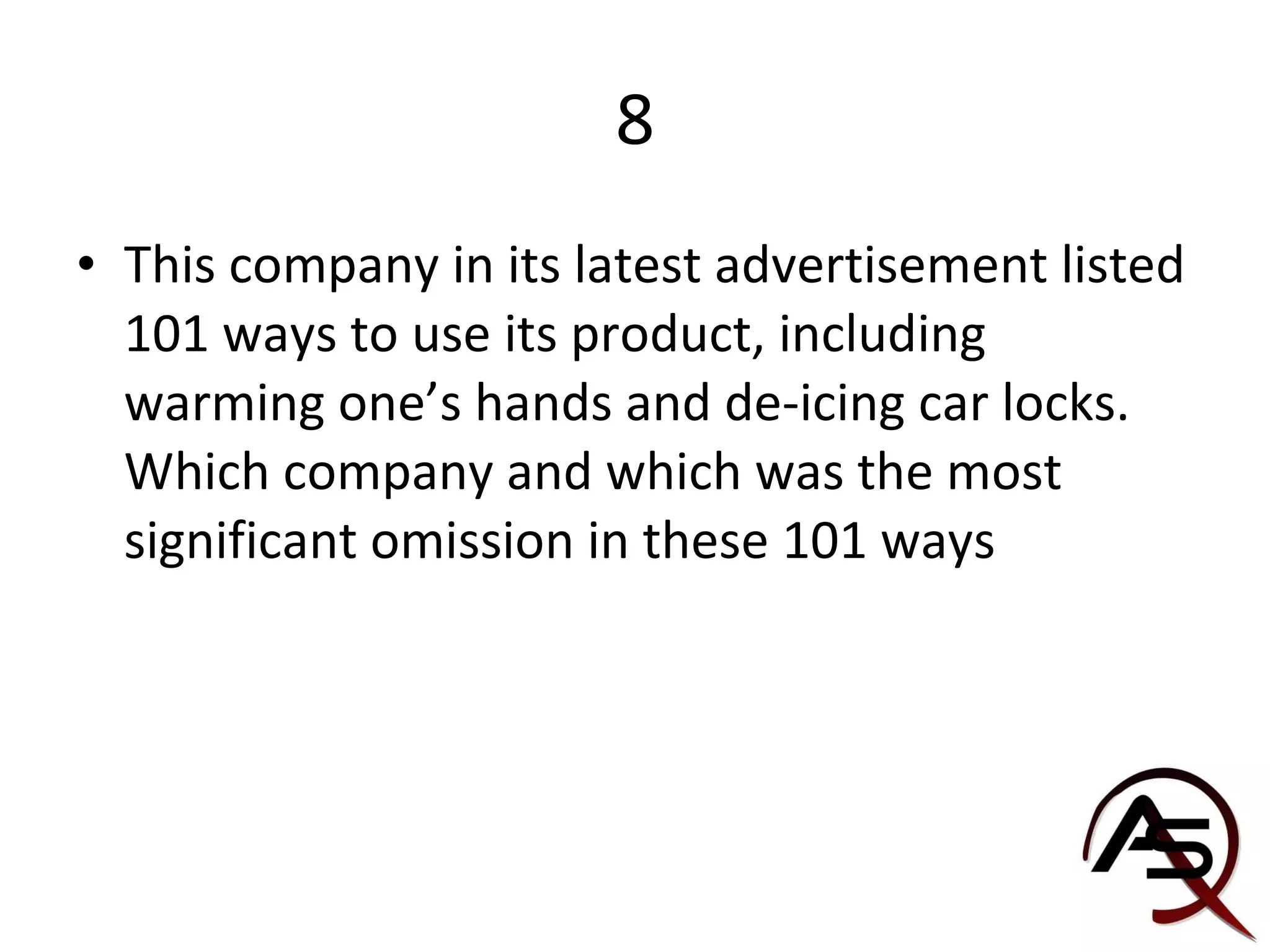 8 This company in its latest advertisement listed 101 ways to use its product, including warming one’s hands and de-icing car locks. Which company and which was the most significant omission in these 101 ways 