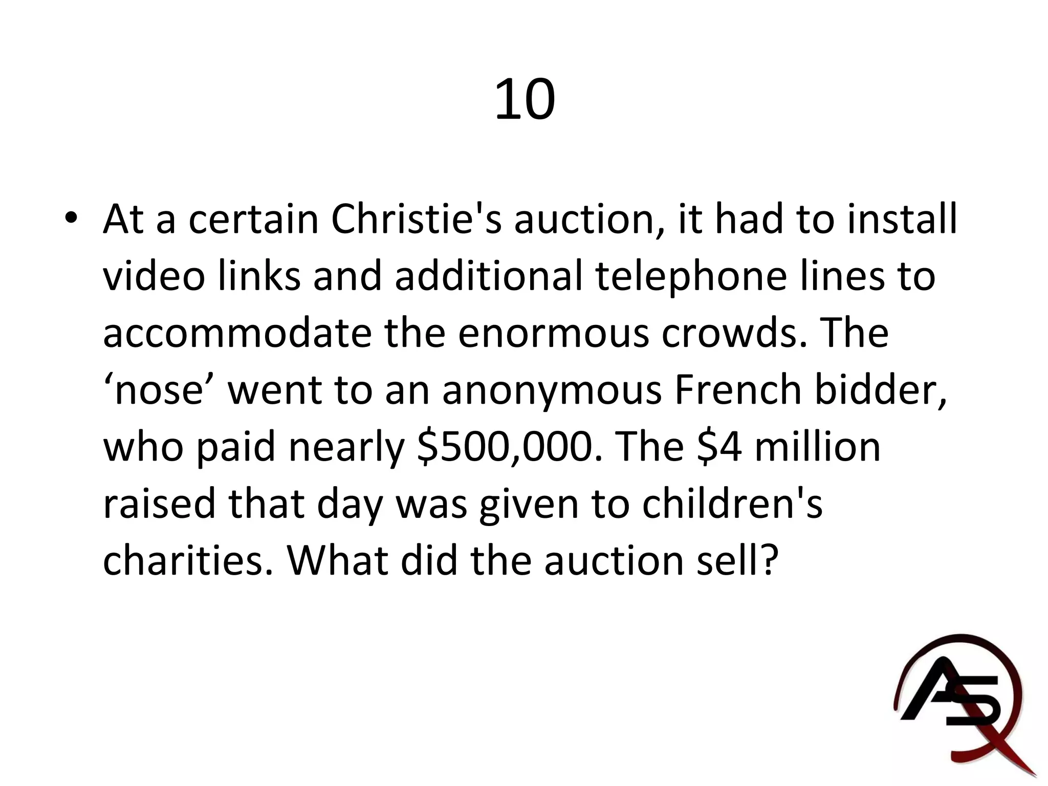 10 At a certain Christie's auction, it had to install video links and additional telephone lines to accommodate the enormous crowds. The ‘nose’ went to an anonymous French bidder, who paid nearly $500,000. The $4 million raised that day was given to children's charities. What did the auction sell?  