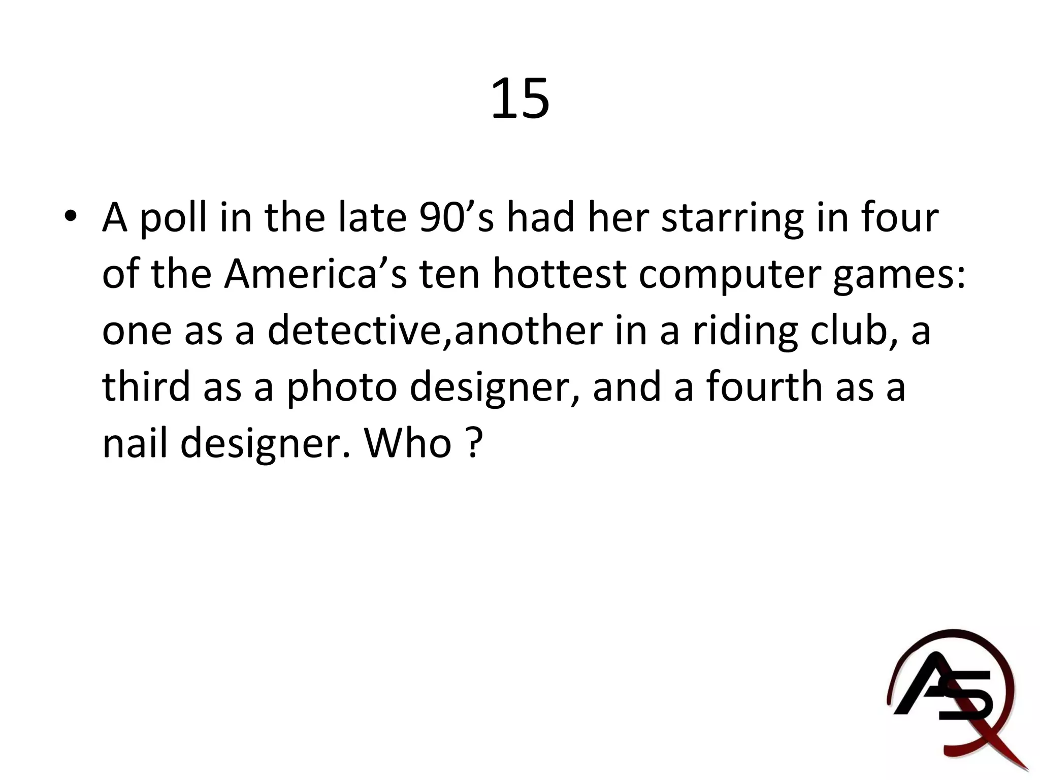 15 A poll in the late 90’s had her starring in four of the America’s ten hottest computer games: one as a detective,another in a riding club, a third as a photo designer, and a fourth as a nail designer. Who ? 
