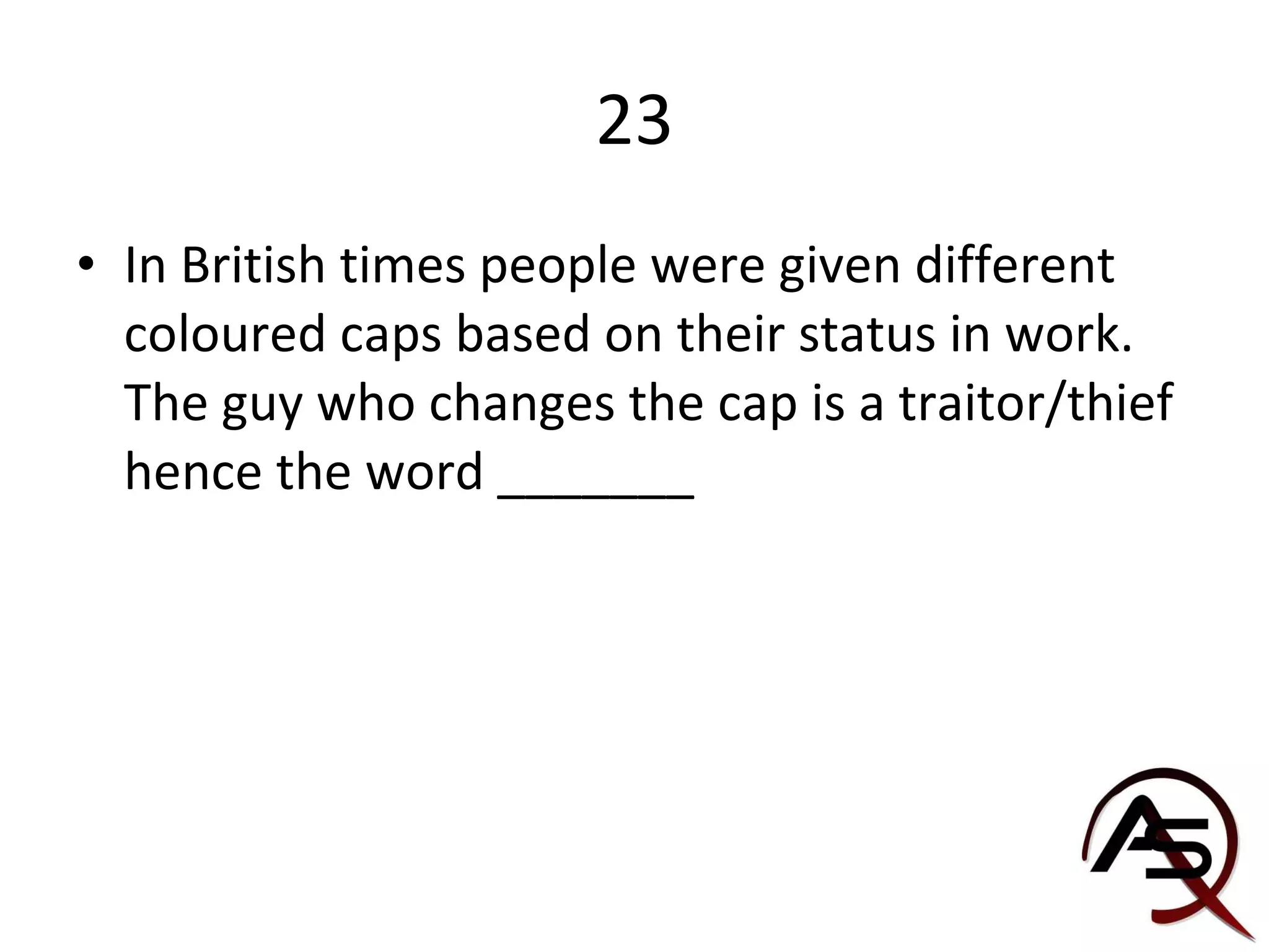 23 In British times people were given different coloured caps based on their status in work. The guy who changes the cap is a traitor/thief hence the word _______ 