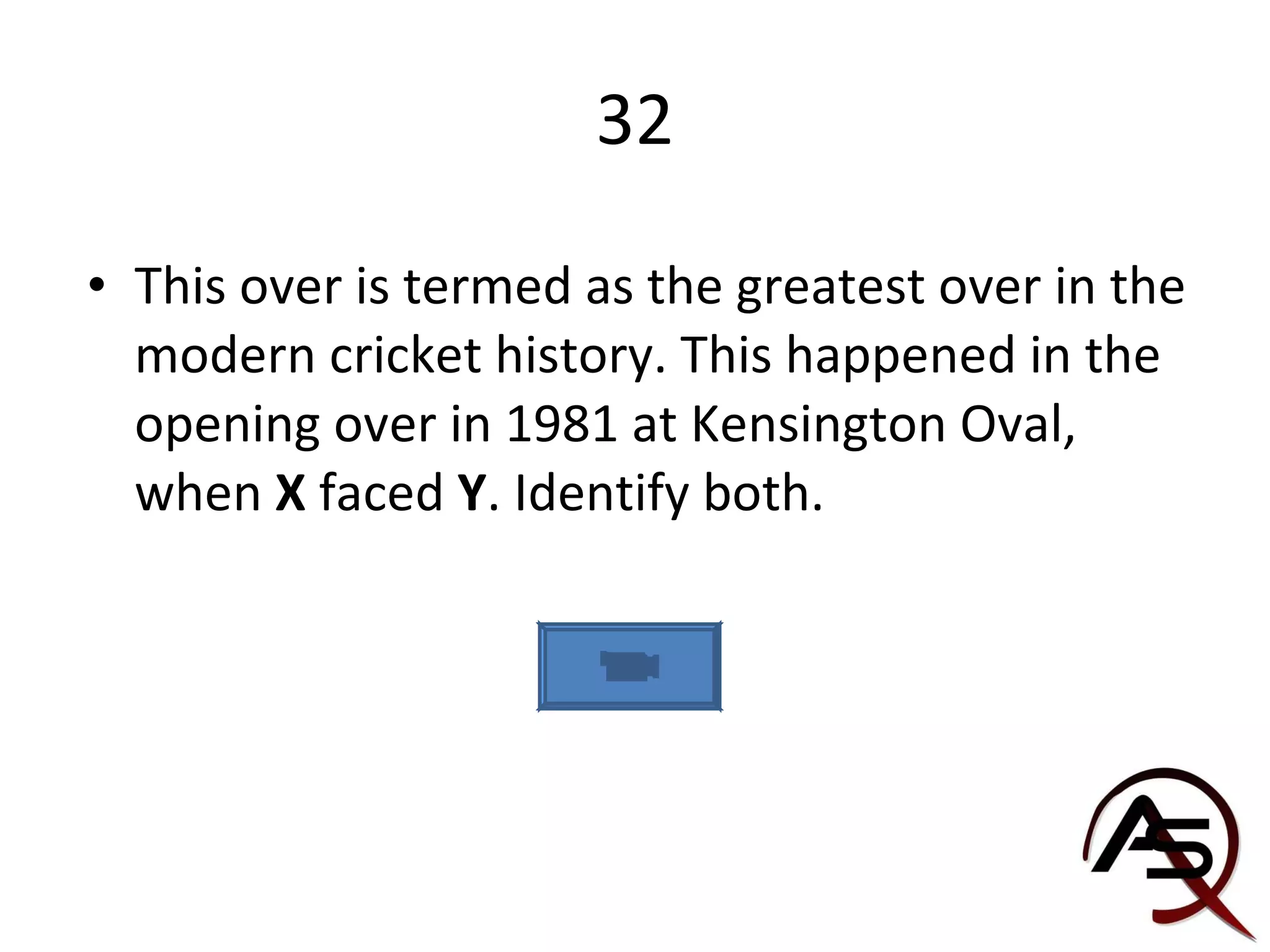 32 This over is termed as the greatest over in the modern cricket history. This happened in the opening over in 1981 at Kensington Oval, when  X  faced  Y . Identify both.  