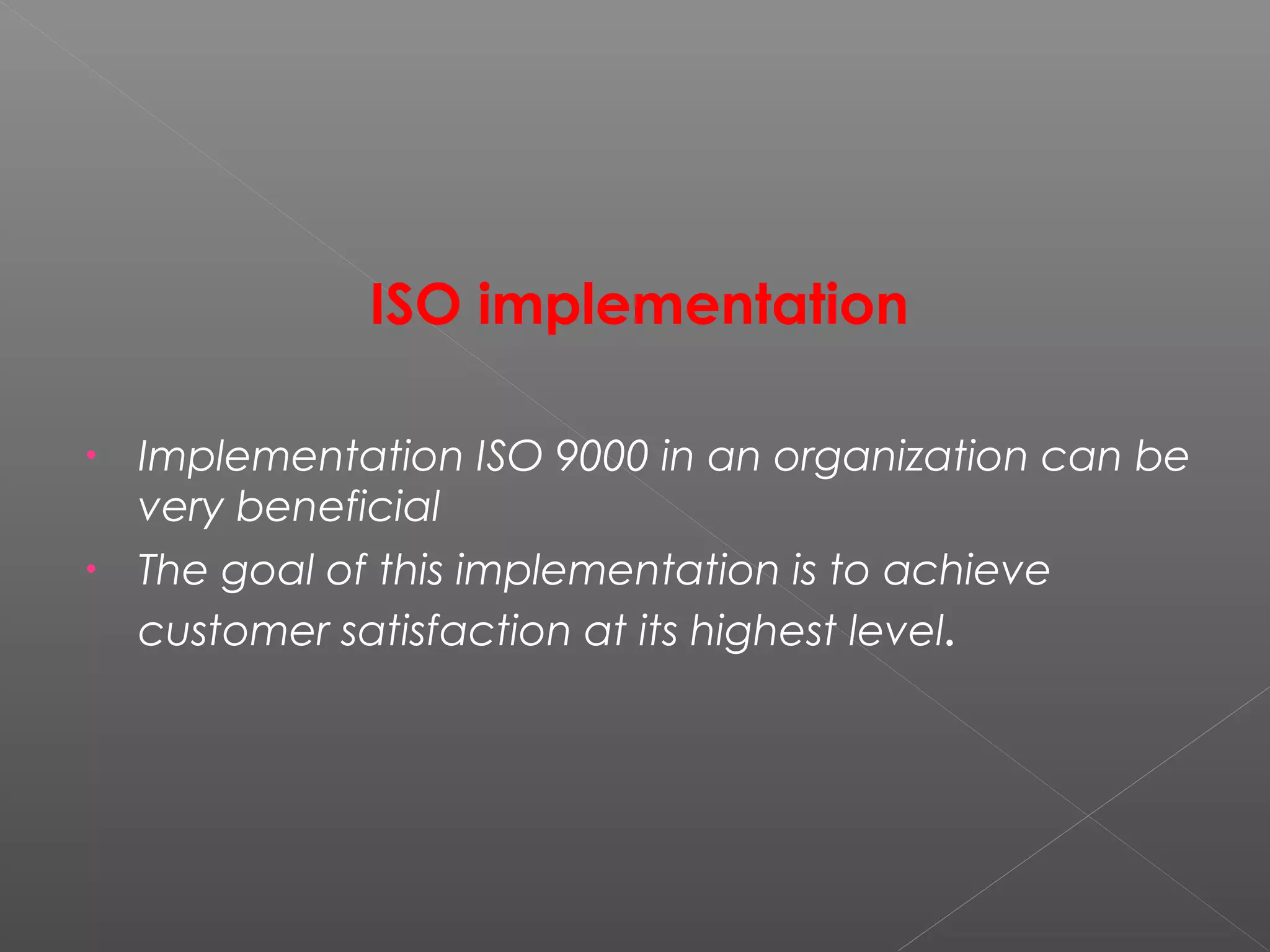 ISO implementation
• Implementation ISO 9000 in an organization can be
very beneficial
• The goal of this implementation is to achieve
customer satisfaction at its highest level.
 
