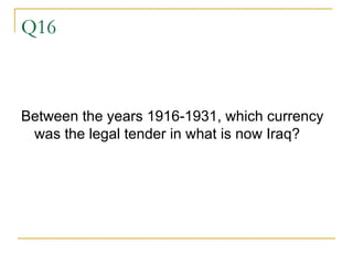 Q16 Between the years 1916-1931, which currency was the legal tender in what is now Iraq? 