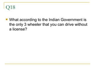 Q18 What according to the Indian Government is the only 3 wheeler that you can drive without a license? 