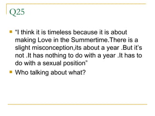 Q25 “ I think it is timeless because it is about making Love in the Summertime.There is a slight misconception,its about a year .But it’s not .It has nothing to do with a year .It has to do with a sexual position” Who talking about what? 