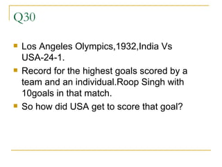 Q30 Los Angeles Olympics,1932,India Vs USA-24-1. Record for the highest goals scored by a team and an individual.Roop Singh with 10goals in that match. So how did USA get to score that goal? 