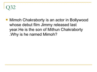 Q32 Mimoh Chakraborty is an actor in Bollywood whose debut film Jimmy released last year.He is the son of Mithun Chakraborty .Why is he named Mimoh? 