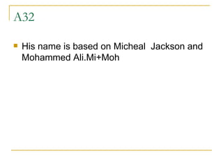 A32 His name is based on Micheal  Jackson and Mohammed Ali.Mi+Moh 