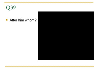 Q39 After him whom? 