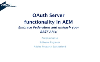 OAuth Server
functionality in AEM
Embrace Federation and unleash your
REST APIs!  

Antonio Sanso
Software Engineer
Adobe Research Switzerland
 