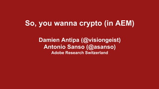 So, you wanna crypto (in AEM)
Damien Antipa (@visiongeist)
Antonio Sanso (@asanso)
Adobe Research Switzerland
 