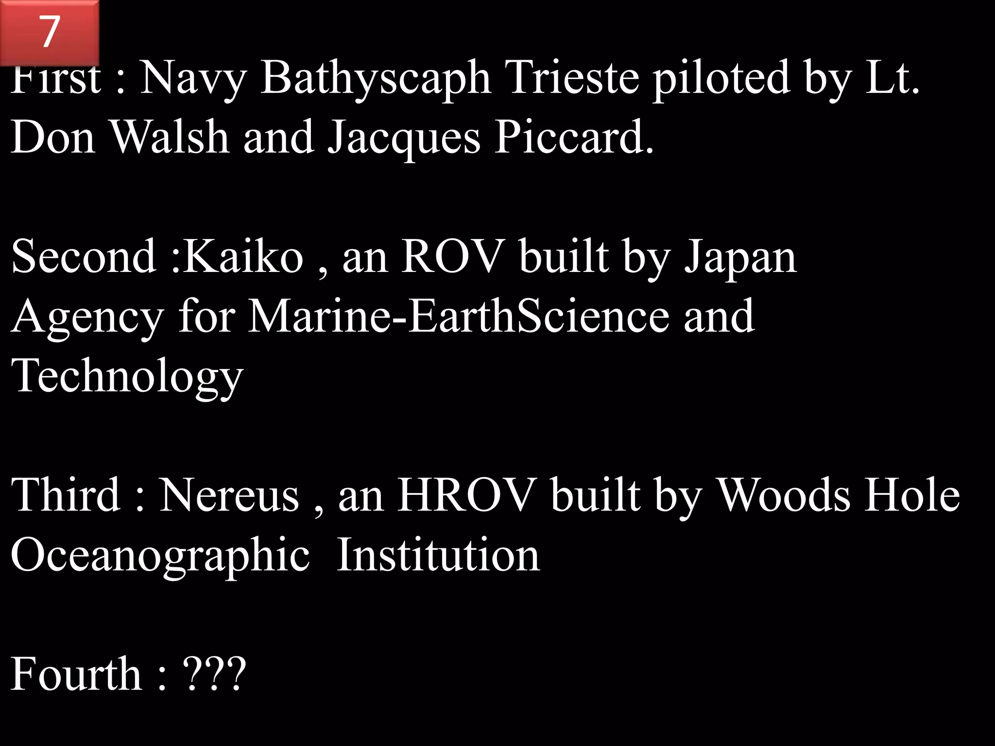First : Navy Bathyscaph Trieste piloted by Lt.
Don Walsh and Jacques Piccard.
Second :Kaiko , an ROV built by Japan
Agency for Marine-EarthScience and
Technology
Third : Nereus , an HROV built by Woods Hole
Oceanographic Institution
Fourth : ???
7
 