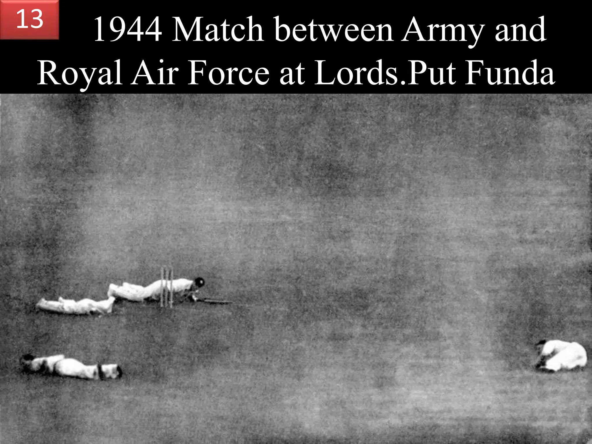 1944 Match between Army and
Royal Air Force at Lords.Put Funda
13
 