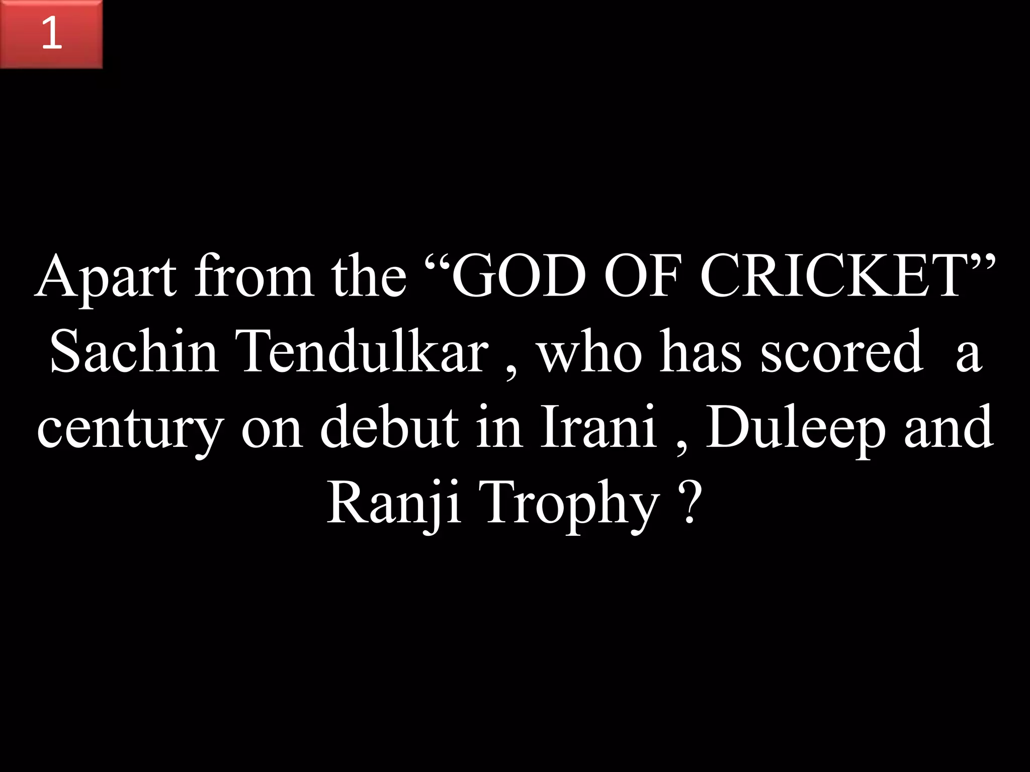 Apart from the “GOD OF CRICKET”
Sachin Tendulkar , who has scored a
century on debut in Irani , Duleep and
Ranji Trophy ?
1
 
