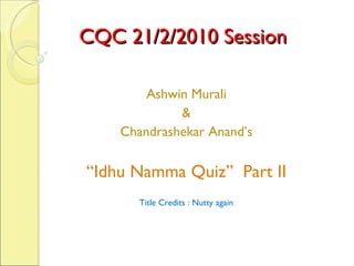 CQC 21/2/2010 Session Ashwin Murali & Chandrashekar Anand’s “ Idhu Namma Quiz”  Part II Title Credits : Nutty again 
