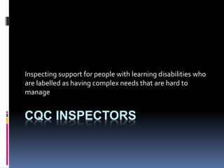 CQC INSPECTORS
Inspecting support for people with learning disabilities who
are labelled as having complex needs that are hard to
manage
 