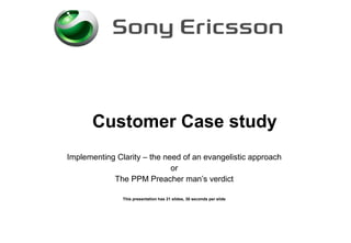 Customer Case study Implementing Clarity – the need of an evangelistic approach or The PPM Preacher man’s verdict This presentation has 21 slides, 30 seconds per slide 