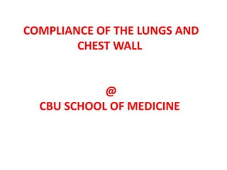 COMPLIANCE OF THE LUNGS AND
CHEST WALL
@
CBU SCHOOL OF MEDICINE
 