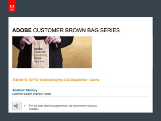 ADOBE CUSTOMER BROWN BAG SERIES

TODAY’S TOPIC: Optimizing the CQ Dispatcher Cache
Andrew Khoury
Customer Support Engineer, Adobe



For the best listening experience, we recommend using a
headset

© 2012 Adobe Systems Incorporated. All Rights Reserved. Adobe Confidential.

 