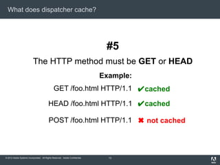 What does dispatcher cache?

#5
The HTTP method must be GET or HEAD
Example:
GET /foo.html HTTP/1.1 ✔cached
HEAD /foo.html...