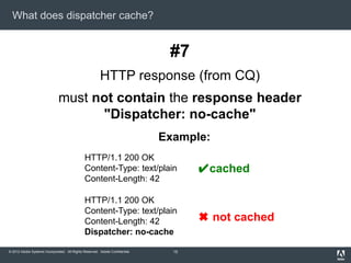 What does dispatcher cache?

#7
HTTP response (from CQ)

must not contain the response header
"Dispatcher: no-cache"
Examp...