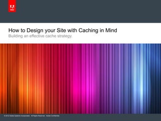 How to Design your Site with Caching in Mind
Building an effective cache strategy.

© 2012 Adobe Systems Incorporated. All...