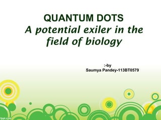 QUANTUM DOTS
A potential exiler in the
field of biology
:-by
Saumya Pandey-113BT0579
 