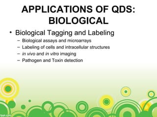 APPLICATIONS OF QDS:
BIOLOGICAL
• Biological Tagging and Labeling
– Biological assays and microarrays
– Labeling of cells and intracellular structures
– in vivo and in vitro imaging
– Pathogen and Toxin detection
 