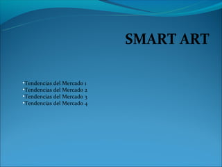 SMART ART

•Tendencias del Mercado 1
•Tendencias del Mercado 2
•Tendencias del Mercado 3
•Tendencias del Mercado 4
 