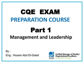 CQE EXAM
PREPARATION COURSE
Part 1
Management and Leadership
By :
Eng : Hosam Abd El-Galeil
 