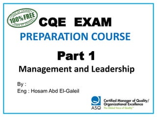 CQE EXAM
PREPARATION COURSE
Part 1
Management and Leadership
By :
Eng : Hosam Abd El-Galeil
 