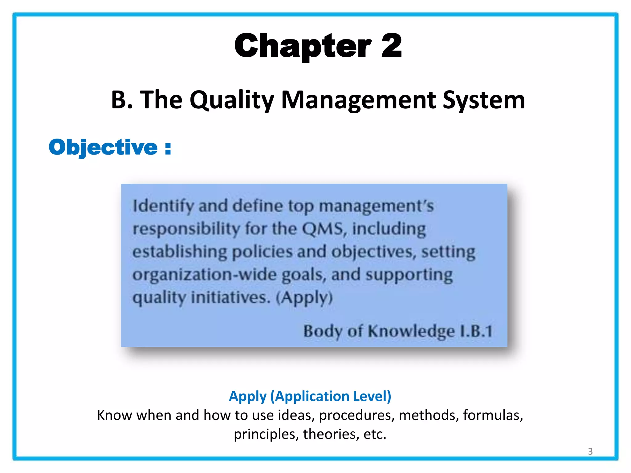 Objective :
Chapter 2
B. The Quality Management System
Apply (Application Level)
Know when and how to use ideas, procedures, methods, formulas,
principles, theories, etc.
3
 