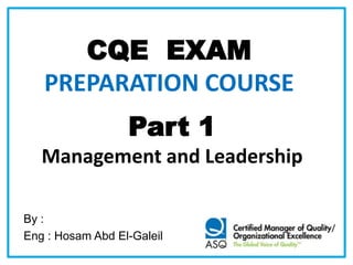 CQE EXAM
PREPARATION COURSE
Part 1
Management and Leadership
By :
Eng : Hosam Abd El-Galeil
 